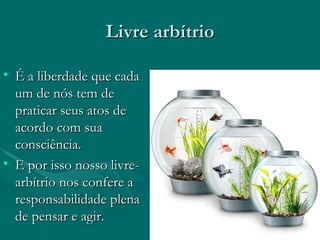 Livre arbítrio É a liberdade que cada um de nós tem de praticar seus atos de acordo com sua consciência. E por isso nosso livre-arbítrio nos confere a responsabilidade plena de pensar e agir. 