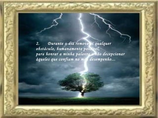 2.      Durante o dia removerei qualquer  obstáculo, humanamente possível,  para honrar a minha palavra e não decepcionar àqueles que confiam no meu desempenho...  
