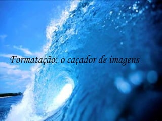 . Formatação: o caçador de imagens 