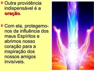 Outra providência
indispensável é a
oração.

Com ela, protegemo-
nos da influência dos
maus Espíritos e
abrimos nosso
coração para a
inspiração dos
nossos amigos
invisíveis.
 