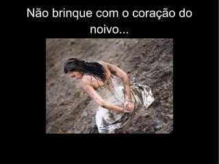 Não brinque com o coração do
noivo...
 