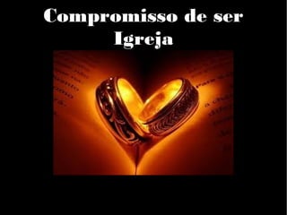 Compromisso de ser
Igreja
 