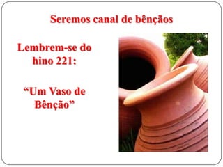 Seremos canal de bênçãos
Lembrem-se do
hino 221:
“Um Vaso de
Bênção”

 