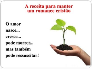 A receita para manter
um romance cristão
O amor
nasce...
cresce...
pode morrer...
mas também
pode ressuscitar!

 