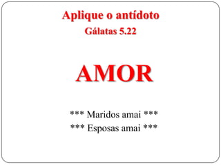 Aplique o antídoto
Gálatas 5.22

AMOR
*** Maridos amai ***
*** Esposas amai ***

 