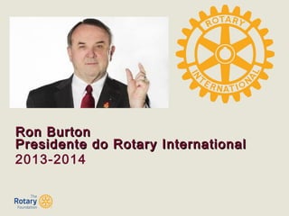 Ron BurtonRon Burton
Presidente do Rotary InternationalPresidente do Rotary International
2013-2014
 
