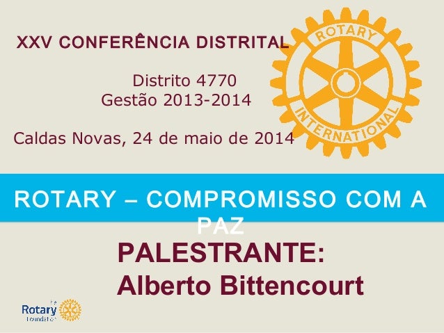 ROTARY – COMPROMISSO COM A
PAZ
XXV CONFERÊNCIA DISTRITAL
Distrito 4770
Gestão 2013-2014
Caldas Novas, 24 de maio de 2014
P...