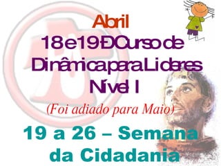 Abril 18 e 19 – Curso de Dinâmica para Lideres Nível I (Foi adiado para Maio) 19 a 26 – Semana da Cidadania 