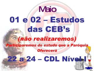 Maio 01 e 02 – Estudos das CEB’s (não realizaremos) Participaremos do estudo que a Paróquia  Oferecerá 22 a 24 – CDL Nível I 