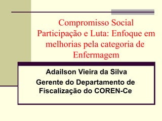 Compromisso Social
Participação e Luta: Enfoque em
  melhorias pela categoria de
          Enfermagem
   Adailson Vieira da Silva
Gerente do Departamento de
 Fiscalização do COREN-Ce
 
