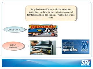 La guía de remisión es un documento que
                sustenta el traslado de mercaderías dentro del
              territorio nacional por cualquier motivo del origen
                                      licito




QUIEN EMITE




 QUIEN
IMPRIME
 