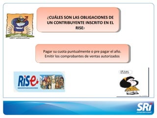 ¿CUÁLES SON LAS OBLIGACIONES DE
  UN CONTRIBUYENTE INSCRITO EN EL
               RISE?




Pagar su cuota puntualmente o pre pagar el año.
 Emitir los comprobantes de ventas autorizados
 