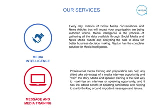 MEDIA
INTELLIGENCE
OUR SERVICES
MESSAGE AND
MEDIA TRAINING
Every day, millions of Social Media conversations and
News Arti...