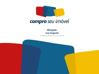 Obrigado.
      Luiz Augusto
luiz@comproseuimovel.com.br
 