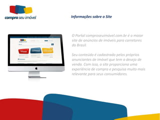 Informações sobre o Site



O Portal comproseuimóvel.com.br é o maior
site de anúncios de imóveis para corretores
do Brasil.

Seu conteúdo é cadastrado pelos próprios
anunciantes de imóvel que tem o desejo de
venda. Com isso, o site proporciona uma
experiência de compra e pesquisa muito mais
relevante para seus consumidores.
 