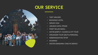 • TIKET AIRLINES
• BOOKINGS HOTEL
• SERVICE VISA
• LIBURAN KAPAL PESIAR
• PAKET BULAN MADU
• ANTAR JEMPUT / GUIDES & CITY TOUR
• ORGANIZER TOUR GRUP & PERSONAL
• KEBERANGKATAN TETAP
• ASURANSI
• ASISTEN BANDARA/ CHEK IN SERVICE
 