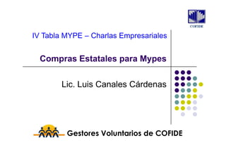 IV Tabla MYPE – Charlas Empresariales


  Compras Estatales para Mypes

        Lic. Luis Canales Cárdenas




         Gestores Voluntarios de COFIDE
 