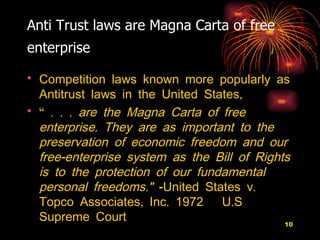 Anti Trust laws are Magna Carta of free enterprise   Competition laws known more popularly as Antitrust laws in the United States , “   . . . are the Magna Carta of free enterprise. They are as important to the preservation of economic freedom and our free-enterprise system as the Bill of Rights is to the protection of our fundamental personal freedoms."  -United States v. Topco Associates, Inc. 1972  U.S  Supreme Court 