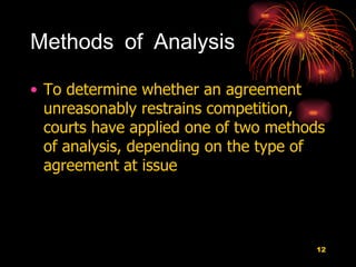 Methods of Analysis To determine whether an agreement unreasonably restrains competition, courts have applied one of two methods of analysis, depending on the type of agreement at issue  