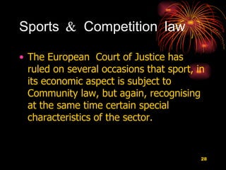Sports & Competition law The European  Court of Justice has ruled on several occasions that sport, in its economic aspect is subject to Community law, but again, recognising at the same time certain special characteristics of the sector.  