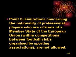 Point 2: Limitations concerning the nationality of professional players who are citizens of a Member State of the European Union (within competitions between football clubs organised by sporting associations), are not allowed. 