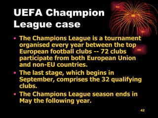 UEFA Chaqmpion League case The Champions League is a tournament organised every year between the top European football clubs -- 72 clubs participate from both European Union and non-EU countries.  The last stage, which begins in September, comprises the 32 qualifying clubs.  The Champions League season ends in May the following year.   