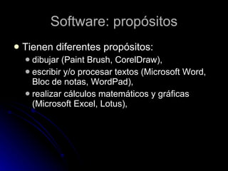 Software: propósitos T ienen diferentes propósitos: dibujar (Paint Brush, CorelDraw),  escribir y/o procesar textos (Microsoft Word, Bloc de notas, WordPad),  realizar cálculos matemáticos y gráficas (Microsoft Excel, Lotus),  
