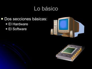 Lo básico Dos secciones básicas: El Hardware El Software 