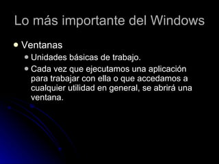 Lo más importante del Windows Ventanas Unidades básicas de trabajo.  Cada vez que ejecutamos una aplicación para trabajar con ella o que accedamos a cualquier utilidad en general, se abrirá una ventana.  