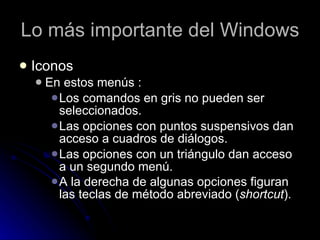 Lo más importante del Windows Iconos En estos menús : Los comandos en gris no pueden ser seleccionados.  Las opciones con puntos suspensivos dan acceso a cuadros de diálogos.  Las opciones con un triángulo dan acceso a un segundo menú.  A la derecha de algunas opciones figuran las teclas de método abreviado ( shortcut ).   