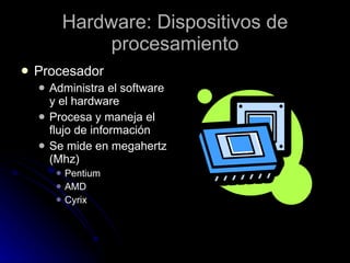 Hardware: Dispositivos de procesamiento Procesador Administra el software y el hardware Procesa y maneja el flujo de información Se mide en megahertz (Mhz) Pentium AMD Cyrix 