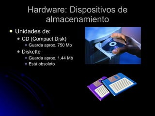 Hardware: Dispositivos de almacenamiento Unidades de: CD (Compact Disk) Guarda aprox. 750 Mb Diskette Guarda aprox. 1.44 Mb Está obsoleto 