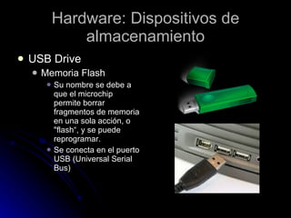 Hardware: Dispositivos de almacenamiento USB Drive Memoria Flash Su nombre se debe a que el microchip permite borrar fragmentos de memoria en una sola acción, o "flash“, y se puede reprogramar.  Se conecta en el puerto USB (Universal Serial Bus) 