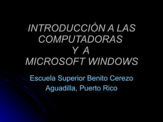INTRODUCCIÓN A LAS COMPUTADORAS  Y  A  MICROSOFT WINDOWS Escuela Superior Benito Cerezo Aguadilla, Puerto Rico 