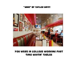 “MINE” BY TAYLOR SWIFT You were in college working part time waitin’ tables 