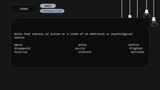 VERBS
Words that express an action or a state of an emotional or psychological
nature.
amuse annoy confuse
disappoint excite frighten
Surprise interest motivate
INTRODUCTION
BACK
 