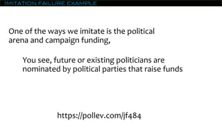 Imitation failure example
One of the ways we imitate is the political
arena and campaign funding,
You see, future or existing politicians are
nominated by political parties that raise funds
https://pollev.com/jf484
 