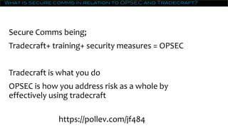What is secure comms in relation to OPSEC and Tradecraft?
Secure Comms being;
Tradecraft+ training+ security measures = OPSEC
Tradecraft is what you do
OPSEC is how you address risk as a whole by
effectively using tradecraft
https://pollev.com/jf484
 