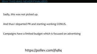 Why this was never finalized
Sadly, this was not picked up.
And thus I departed PR and starting working CONUS.
Campaigns have a limited budget which is focused on advertising
https://pollev.com/jf484
 