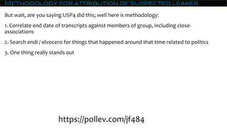 Methodology for attribution of suspected leaker
But wait, are you saying USP4 did this; well here is methodology:
1. Correlate end date of transcripts against members of group, including close-
associations
2. Search endi / elvocero for things that happened around that time related to politics
3. One thing really stands out
https://pollev.com/jf484
 