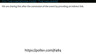 On the Hacienda case: The malware
We are sharing this after the conclusion of the event by providing an indirect link.
https://pollev.com/jf484
 