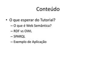 Conteúdo
• O que esperar do Tutorial?
– O que é Web Semântica?
– RDF vs OWL
– SPARQL
– Exemplo de Aplicação
 