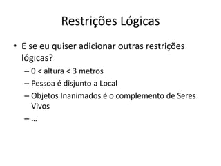 Restrições Lógicas
• E se eu quiser adicionar outras restrições
lógicas?
– 0 < altura < 3 metros
– Pessoa é disjunto a Local
– Objetos Inanimados é o complemento de Seres
Vivos
– …
 