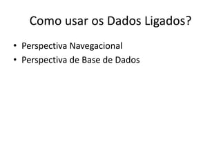 Como usar os Dados Ligados?
• Perspectiva Navegacional
• Perspectiva de Base de Dados
 
