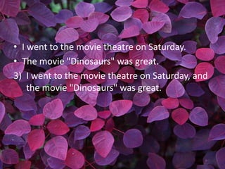 • I went to the movie theatre on Saturday.
• The movie "Dinosaurs" was great.
3) I went to the movie theatre on Saturday, and
    the movie "Dinosaurs" was great.
 