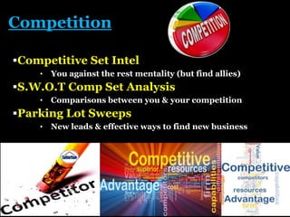 Competition
Competitive Set Intel
• How to obtain information about your competition
S.W.O.T Comp Set Analysis
• Comparisons between you & your competition
Business/Marketing/Action Plans
• Goals & Tasks to keep your plan of attack on track!
Parking Lot Sweeps
• New leads & effective ways to find new business
 