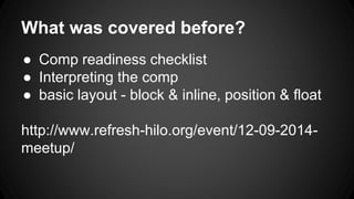 What was covered before?
● Comp readiness checklist
● Interpreting the comp
● basic layout - block & inline, position & float
http://www.refresh-hilo.org/event/12-09-2014-
meetup/
 