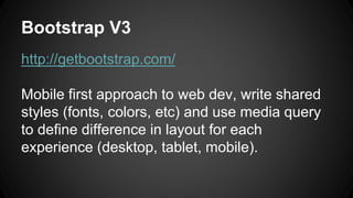 Bootstrap V3
http://getbootstrap.com/
Mobile first approach to web dev, write shared
styles (fonts, colors, etc) and use media query
to define difference in layout for each
experience (desktop, tablet, mobile).
 