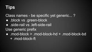 Tips
Class names - be specific yet generic... ?
● .block vs .green-block
● .side-rail vs .left-side-rail
Use generic prefix
● .mod-block > .mod-block-hd + .mod-block-bd
+ .mod-block-ft
 