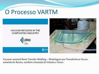 O Processo VARTMVacuum-assistedResinTransferMolding – Modelagem por Transferência Vacuo-assistida de Resina, também chamada de Infusão a Vácuo